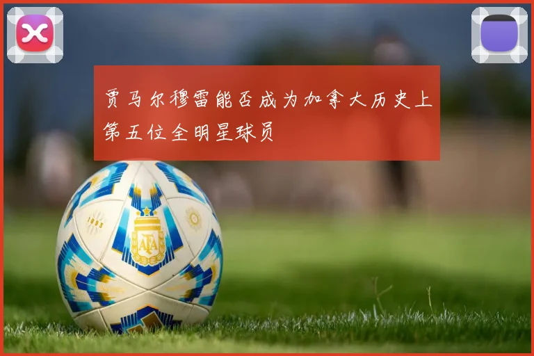 贾马尔穆雷能否成为加拿大历史上第五位全明星球员