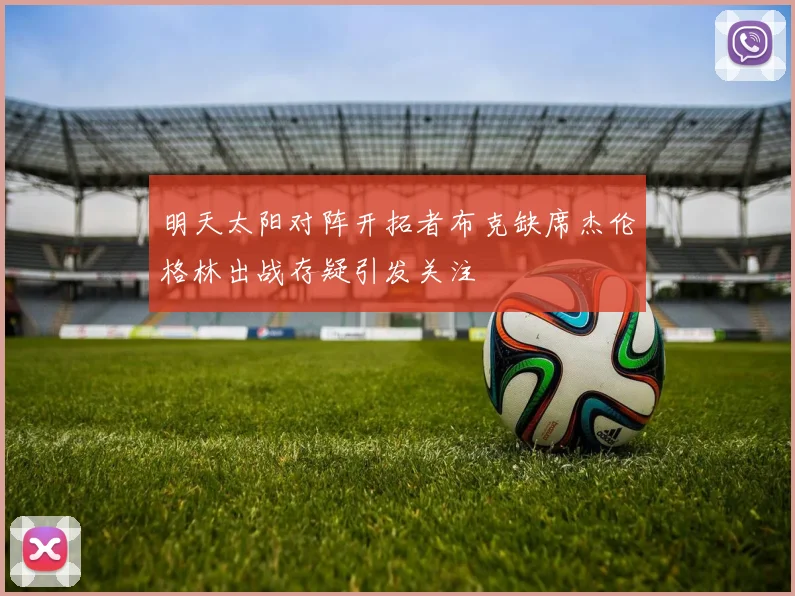 明天太阳对阵开拓者布克缺席杰伦格林出战存疑引发关注