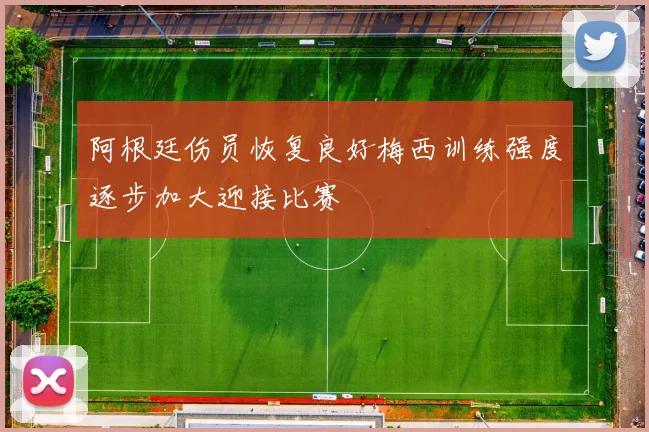 阿根廷伤员恢复良好梅西训练强度逐步加大迎接比赛