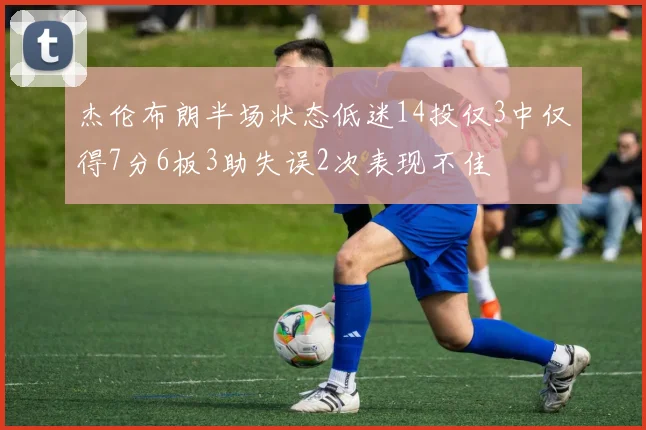 杰伦布朗半场状态低迷14投仅3中仅得7分6板3助失误2次表现不佳