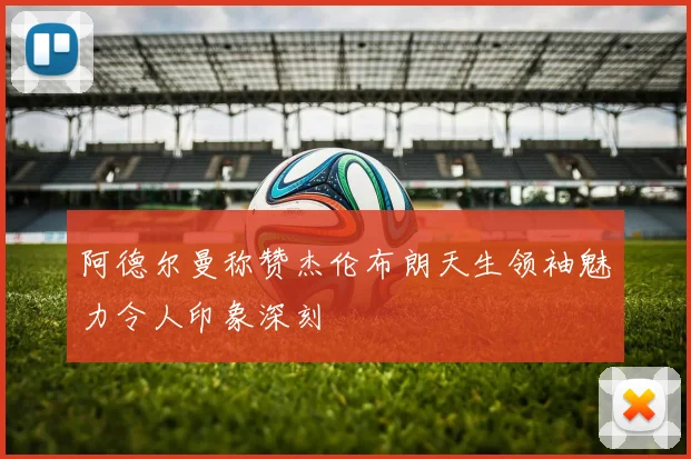 阿德尔曼称赞杰伦布朗天生领袖魅力令人印象深刻