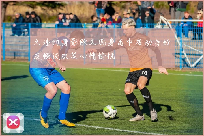 久违的身影欧文现身高中活动与好友畅谈欢笑心情愉悦