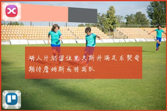 湖人计划留住里夫斯并满足东契奇期待詹姆斯或将离队