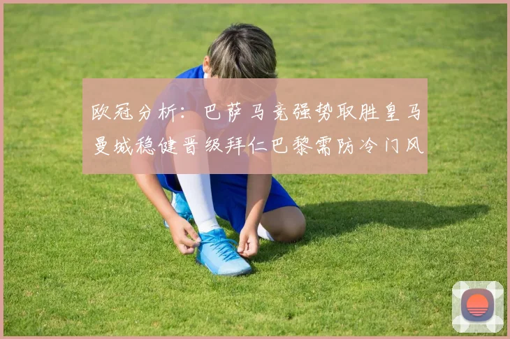 欧冠分析：巴萨马竞强势取胜皇马曼城稳健晋级拜仁巴黎需防冷门风险