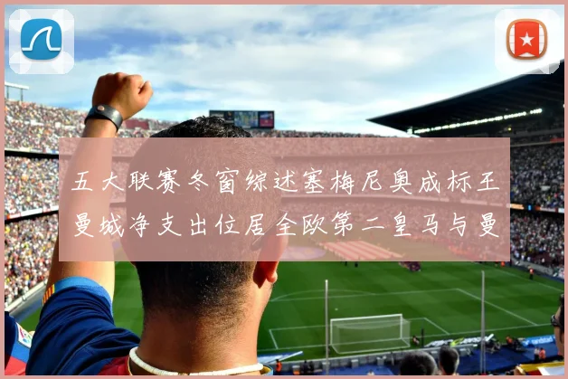 五大联赛冬窗综述塞梅尼奥成标王曼城净支出位居全欧第二皇马与曼联均未投入