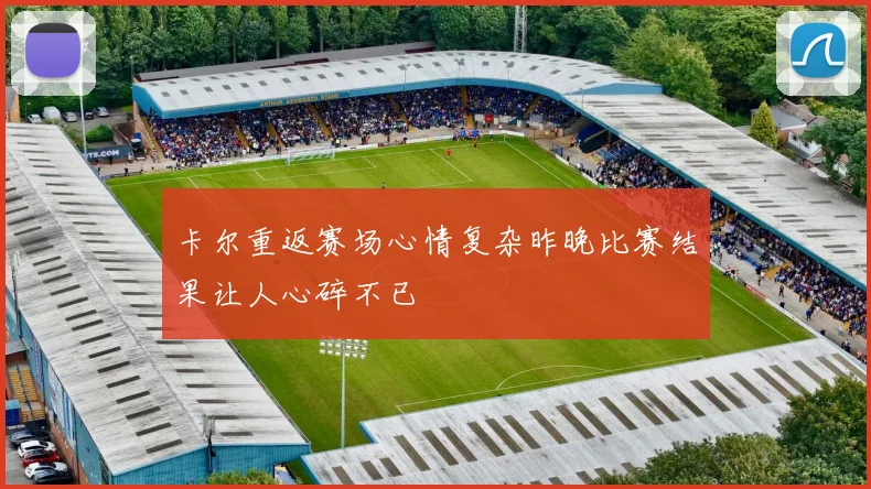 卡尔重返赛场心情复杂昨晚比赛结果让人心碎不已