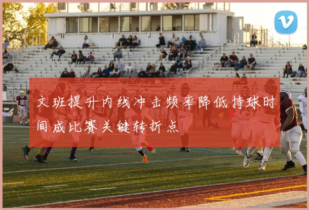 文班提升内线冲击频率降低持球时间成比赛关键转折点