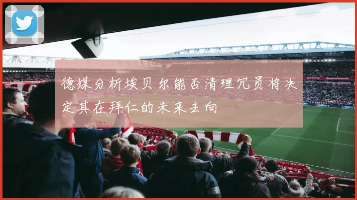 德媒分析埃贝尔能否清理冗员将决定其在拜仁的未来去向