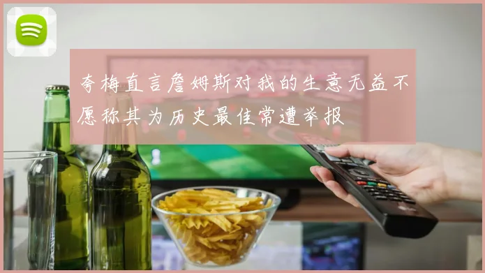 夸梅直言詹姆斯对我的生意无益不愿称其为历史最佳常遭举报