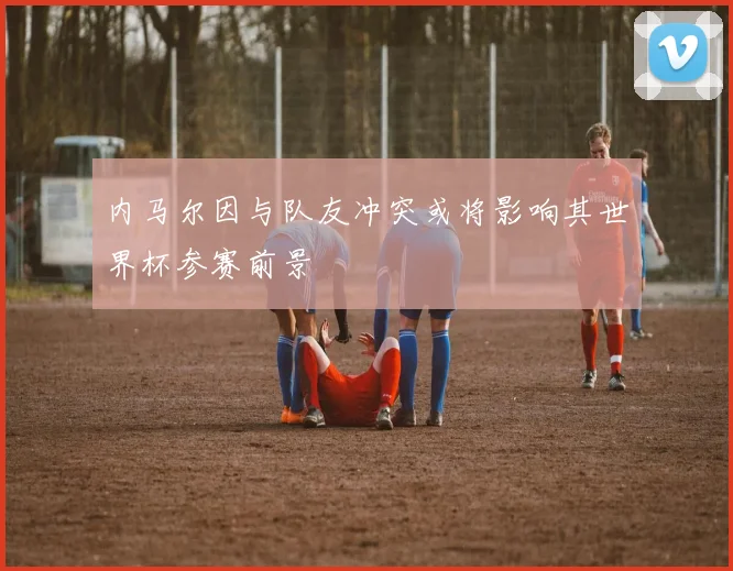 内马尔因与队友冲突或将影响其世界杯参赛前景