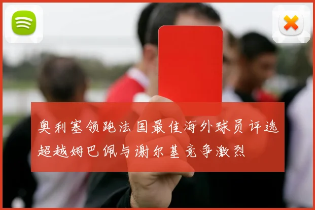 奥利塞领跑法国最佳海外球员评选超越姆巴佩与谢尔基竞争激烈